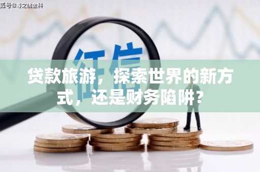 杜集贷款旅游，探索世界的新方式，还是财务陷阱？