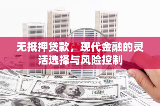 杜集无抵押贷款，现代金融的灵活选择与风险控制