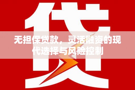 杜集无担保贷款，灵活融资的现代选择与风险控制