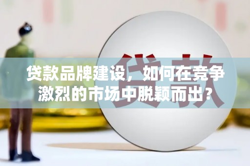 杜集贷款品牌建设，如何在竞争激烈的市场中脱颖而出？