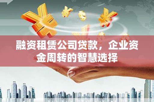 杜集融资租赁公司贷款，企业资金周转的智慧选择