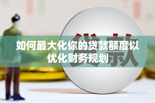 杜集如何最大化你的贷款额度以优化财务规划