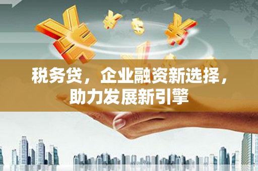 杜集税务贷，企业融资新选择，助力发展新引擎