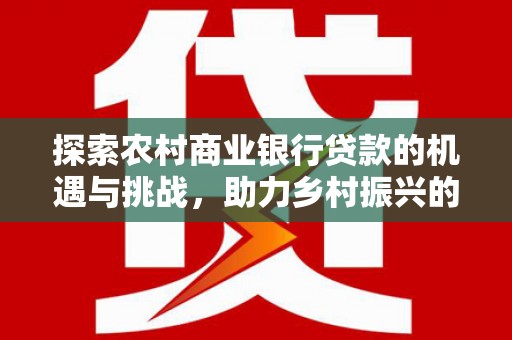 杜集探索农村商业银行贷款的机遇与挑战，助力乡村振兴的金融引擎