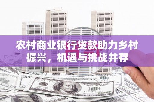 杜集农村商业银行贷款助力乡村振兴，机遇与挑战并存