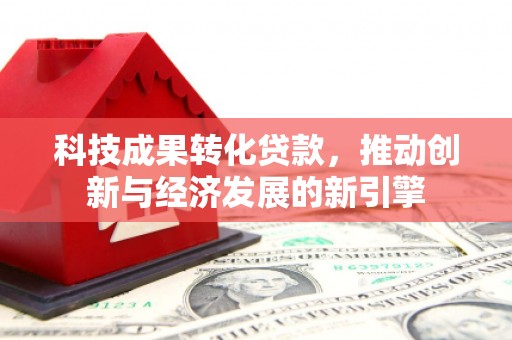 杜集科技成果转化贷款，推动创新与经济发展的新引擎