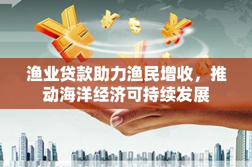 杜集渔业贷款助力渔民增收，推动海洋经济可持续发展