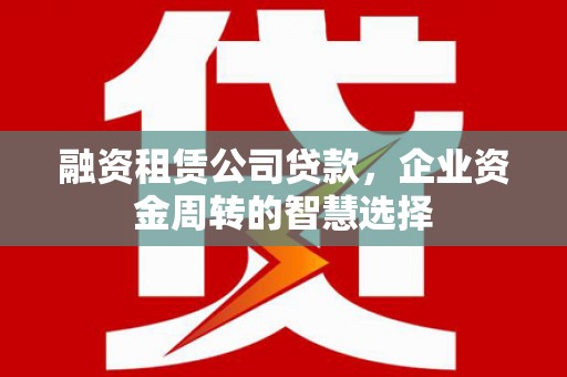 杜集融资租赁公司贷款，企业资金周转的智慧选择