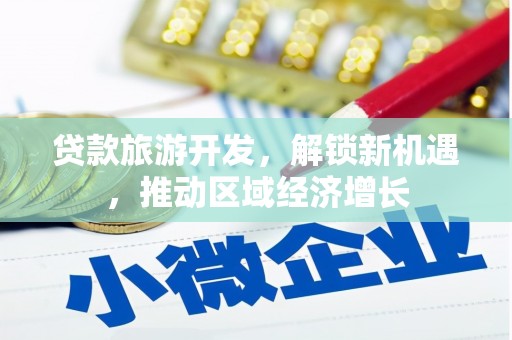 杜集贷款旅游开发，解锁新机遇，推动区域经济增长