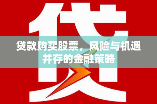 杜集贷款购买股票，风险与机遇并存的金融策略