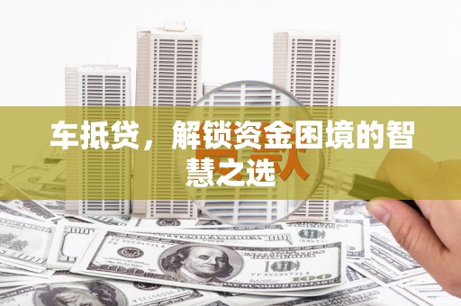 杜集车抵贷，解锁资金困境的智慧之选