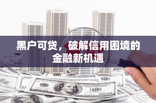 杜集黑户可贷，破解信用困境的金融新机遇