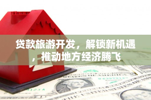 杜集贷款旅游开发，解锁新机遇，推动地方经济腾飞
