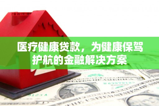 杜集医疗健康贷款，为健康保驾护航的金融解决方案