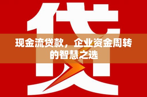 杜集现金流贷款，企业资金周转的智慧之选