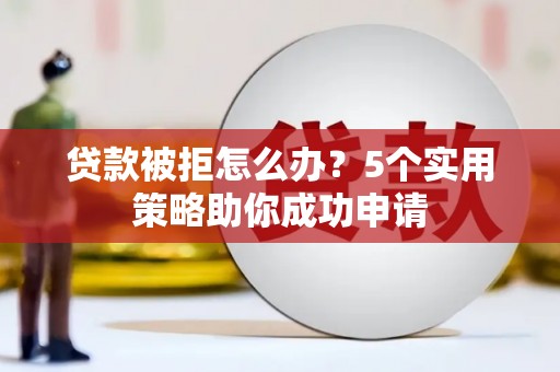 杜集贷款被拒怎么办？5个实用策略助你成功申请