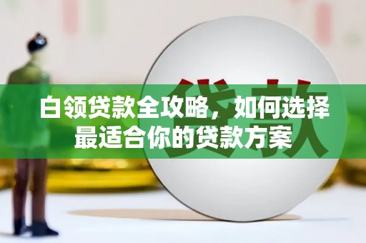 杜集白领贷款全攻略，如何选择最适合你的贷款方案